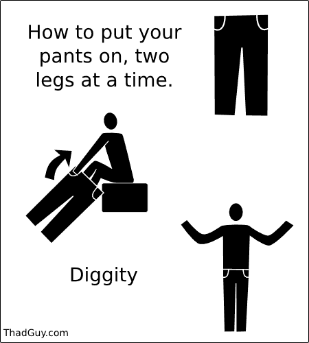 You no longer have to be like everybody else. You can now put your pants on TWO legs at a time.